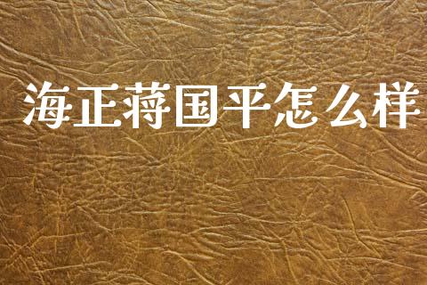 海正蒋国平怎么样_https://www.ltsssb.com_期货行情_第1张