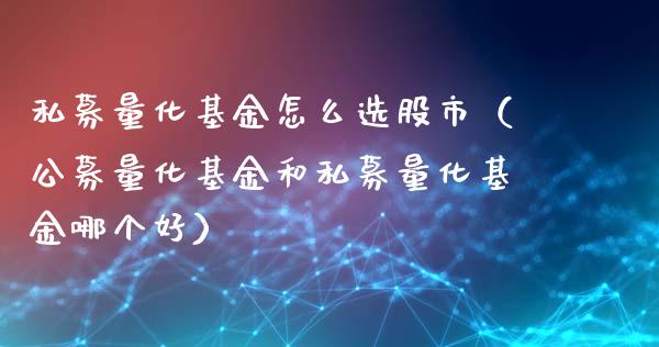 私募量化基金怎么选股市（公募量化基金和私募量化基金哪个好）_https://www.ltsssb.com_国际财经_第1张