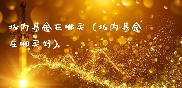 场内基金在哪买（场内基金在哪买好）_https://www.ltsssb.com_国际财经_第1张