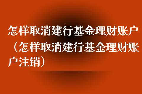 怎样取消建行基金理财账户（怎样取消建行基金理财账户注销）_https://www.ltsssb.com_基金频道_第1张