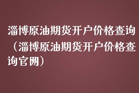淄博原油期货开户价格查询（淄博原油期货开户价格查询官网）_https://www.ltsssb.com_期货密码_第1张