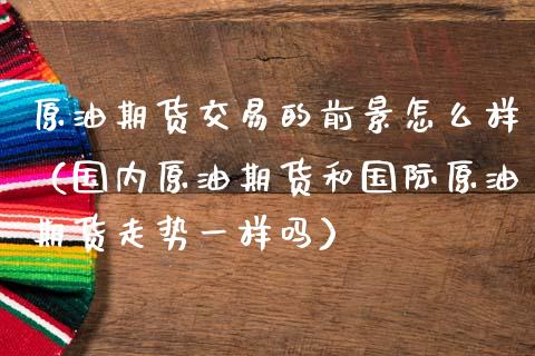 原油期货交易的前景怎么样（国内原油期货和国际原油期货走势一样吗）_https://www.ltsssb.com_期货密码_第1张