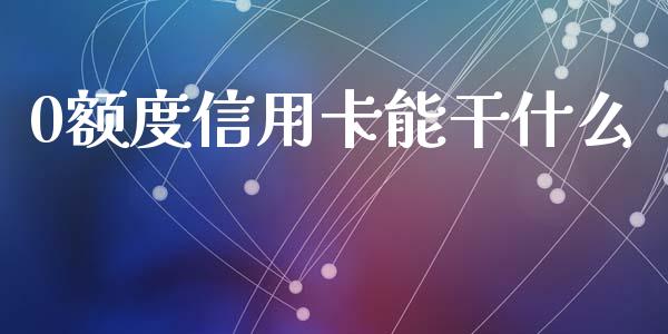 0额度信用卡能干什么_https://www.ltsssb.com_股票理论_第1张