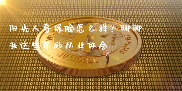 阳光人寿保险怎么样？聊聊我这些年的从业体会_https://www.ltsssb.com_股市分析_第1张