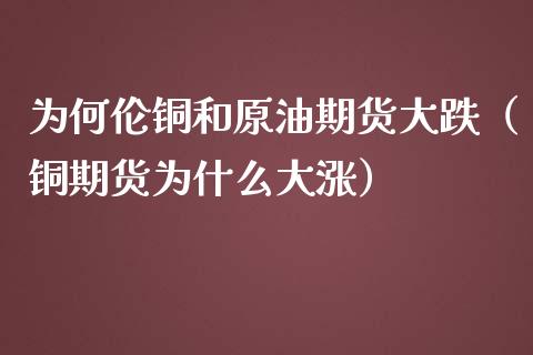 为何伦铜和原油期货大跌（铜期货为什么大涨）_https://www.ltsssb.com_期货密码_第1张