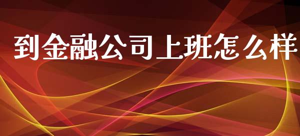 到金融公司上班怎么样_https://www.ltsssb.com_期货在线_第1张