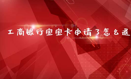 工商银行宝宝卡申请了怎么退_https://www.ltsssb.com_期货密码_第1张