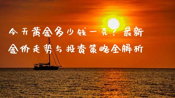 今天黄金多少钱一克？最新金价走势与投资策略全解析_https://www.ltsssb.com_期货密码_第1张
