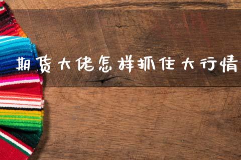 期货大佬怎样抓住大行情_https://www.ltsssb.com_期货密码_第1张