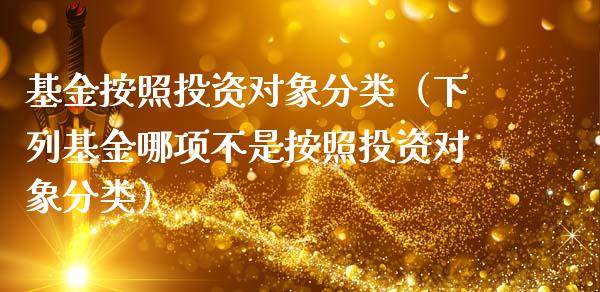 基金按照投资对象分类（下列基金哪项不是按照投资对象分类）_https://www.ltsssb.com_基金频道_第1张