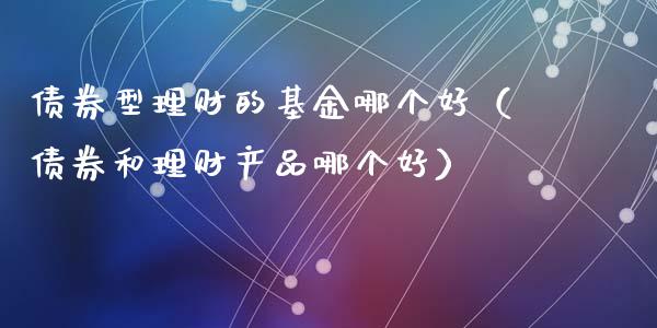 债券型理财的基金哪个好（债券和理财产品哪个好）_https://www.ltsssb.com_基金频道_第1张