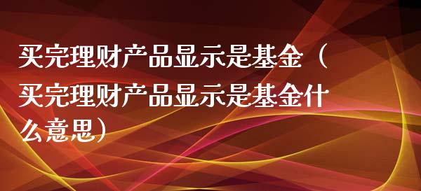 买完理财产品显示是基金（买完理财产品显示是基金什么意思）_https://www.ltsssb.com_基金频道_第1张