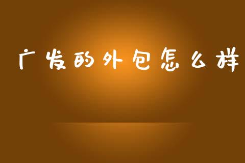 广发的外包怎么样_https://www.ltsssb.com_期货行情_第1张