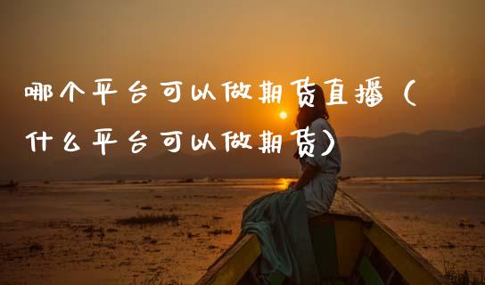 哪个平台可以做期货直播（什么平台可以做期货）_https://www.ltsssb.com_期货在线_第1张
