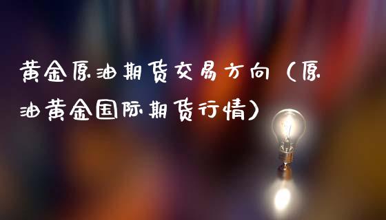 黄金原油期货交易方向（原油黄金国际期货行情）_https://www.ltsssb.com_期货密码_第1张
