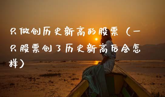 只做创历史新高的股票（一只股票创了历史新高后会怎样）_https://www.ltsssb.com_新股数据_第1张