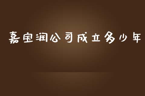 嘉宝润公司成立多少年_https://www.ltsssb.com_基金频道_第1张