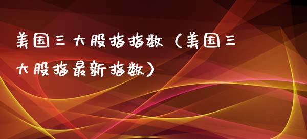 美国三大股指指数（美国三大股指最新指数）_https://www.ltsssb.com_期货密码_第1张