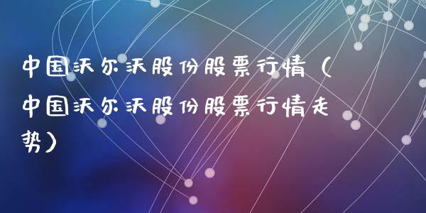 中国沃尔沃股份股票行情（中国沃尔沃股份股票行情走势）_https://www.ltsssb.com_股票理论_第1张