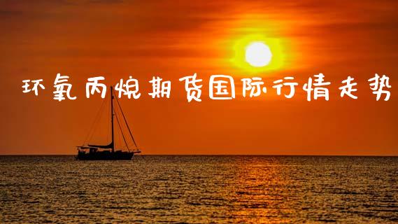 环氧丙烷期货国际行情走势_https://www.ltsssb.com_期货行情_第1张