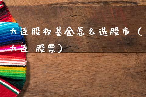 大连股权基金怎么选股市（大连 股票）_https://www.ltsssb.com_国际财经_第1张