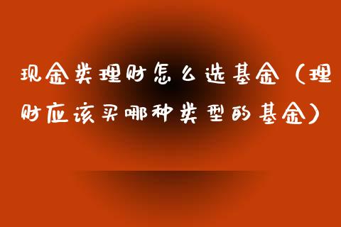 现金类理财怎么选基金（理财应该买哪种类型的基金）_https://www.ltsssb.com_基金频道_第1张