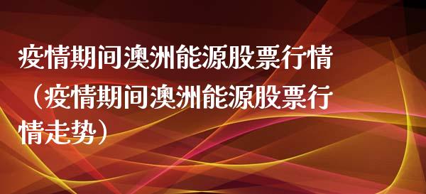 疫情期间澳洲能源股票行情（疫情期间澳洲能源股票行情走势）_https://www.ltsssb.com_新股数据_第1张