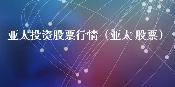 亚太投资股票行情（亚太 股票）_https://www.ltsssb.com_股市分析_第1张