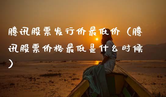 腾讯股票发行价最低价（腾讯股票价格最低是什么时候）_https://www.ltsssb.com_股市分析_第1张