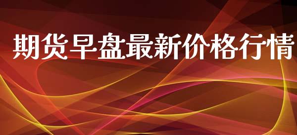 期货早盘最新价格行情_https://www.ltsssb.com_期货密码_第1张
