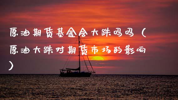原油期货基金会大跌吗吗（原油大跌对期货市场的影响）_https://www.ltsssb.com_期货密码_第1张