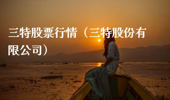 三特股票行情（三特股份有限公司）_https://www.ltsssb.com_股市分析_第1张