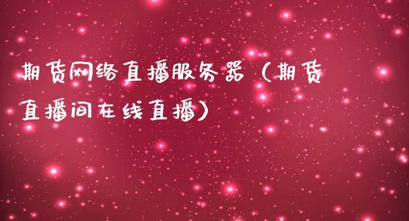 期货网络直播服务器（期货直播间在线直播）_https://www.ltsssb.com_期货在线_第1张