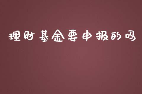 理财基金要申报的吗_https://www.ltsssb.com_基金频道_第1张