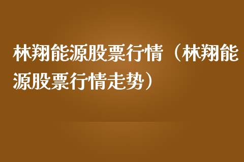 林翔能源股票行情（林翔能源股票行情走势）_https://www.ltsssb.com_股市分析_第1张