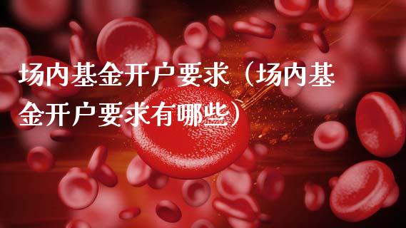 场内基金开户要求（场内基金开户要求有哪些）_https://www.ltsssb.com_基金频道_第1张