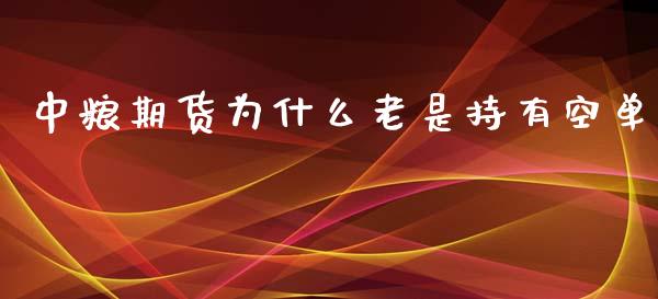 中粮期货为什么老是持有空单_https://www.ltsssb.com_期货在线_第1张