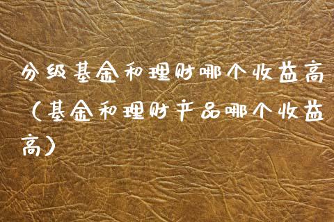 分级基金和理财哪个收益高（基金和理财产品哪个收益高）_https://www.ltsssb.com_基金频道_第1张