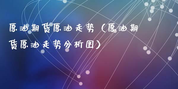 原油期货原油走势（原油期货原油走势分析图）_https://www.ltsssb.com_期货行情_第1张