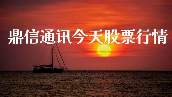 鼎信通讯今天股票行情_https://www.ltsssb.com_股市分析_第1张