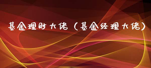 基金理财大佬（基金经理大佬）_https://www.ltsssb.com_基金频道_第1张