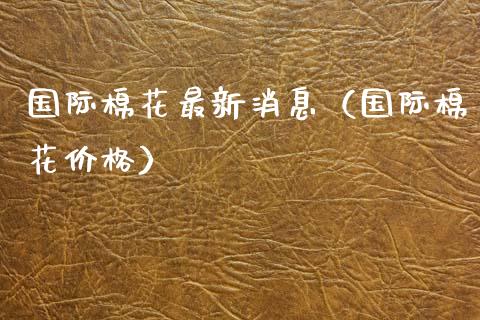 国际棉花最新消息（国际棉花价格）_https://www.ltsssb.com_期货密码_第1张