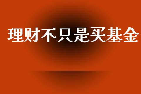 理财不只是买基金_https://www.ltsssb.com_基金频道_第1张