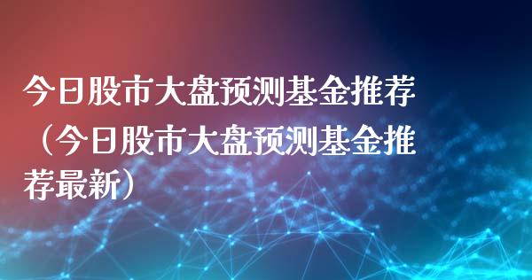 今日股市大盘预测基金推荐（今日股市大盘预测基金推荐最新）_https://www.ltsssb.com_基金频道_第1张