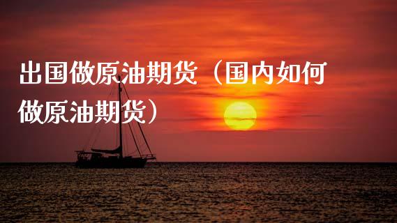 出国做原油期货（国内如何做原油期货）_https://www.ltsssb.com_期货密码_第1张