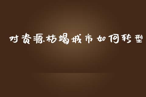 对资源枯竭城市如何转型_https://www.ltsssb.com_基金频道_第1张