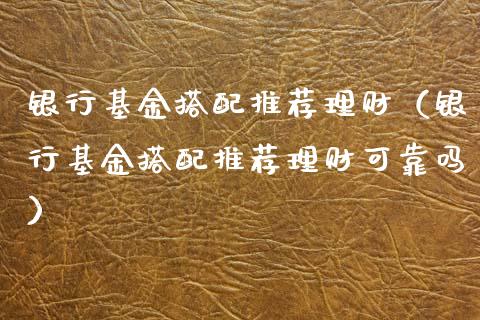 银行基金搭配推荐理财（银行基金搭配推荐理财可靠吗）_https://www.ltsssb.com_基金频道_第1张