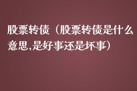 股票转债（股票转债是什么意思,是好事还是坏事）_https://www.ltsssb.com_股市分析_第1张