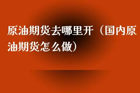 原油期货去哪里开（国内原油期货怎么做）_https://www.ltsssb.com_期货密码_第1张