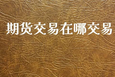 期货交易在哪交易_https://www.ltsssb.com_期货密码_第1张
